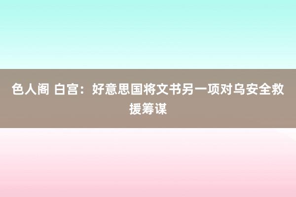 色人阁 白宫：好意思国将文书另一项对乌安全救援筹谋