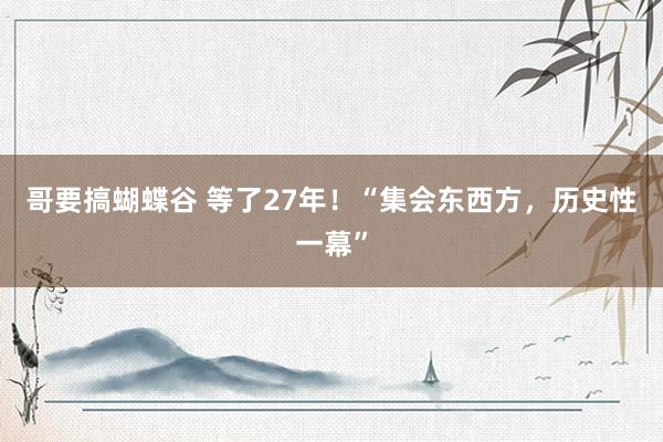 哥要搞蝴蝶谷 等了27年！“集会东西方，历史性一幕”