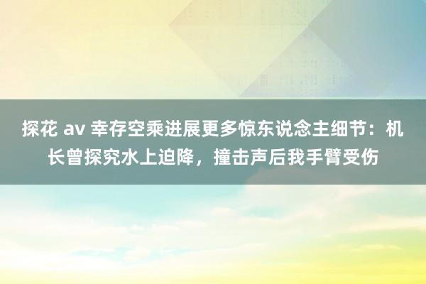 探花 av 幸存空乘进展更多惊东说念主细节：机长曾探究水上迫降，撞击声后我手臂受伤