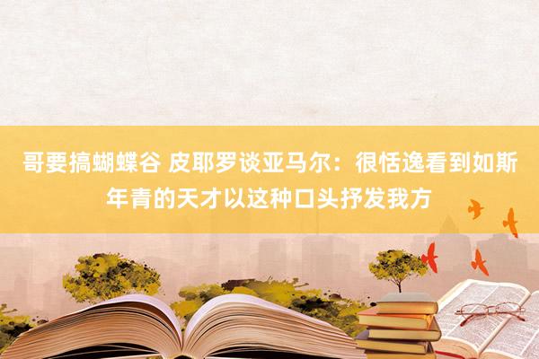 哥要搞蝴蝶谷 皮耶罗谈亚马尔：很恬逸看到如斯年青的天才以这种口头抒发我方