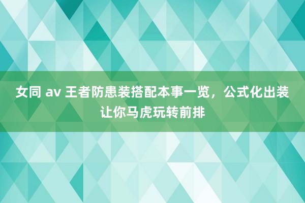 女同 av 王者防患装搭配本事一览，公式化出装让你马虎玩转前排