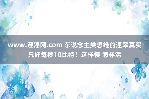 www.淫淫网.com 东说念主类想维的速率真实只好每秒10比特！这样慢 怎样活