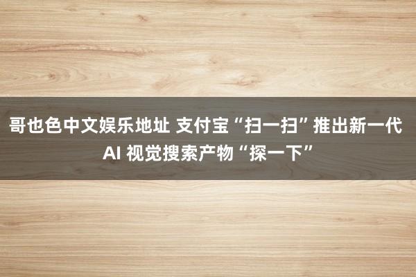 哥也色中文娱乐地址 支付宝“扫一扫”推出新一代 AI 视觉搜索产物“探一下”