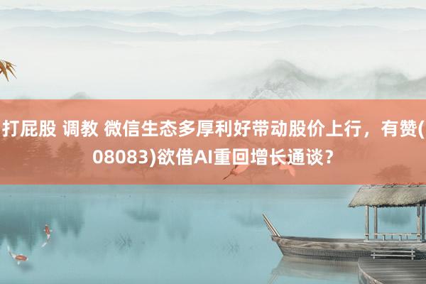 打屁股 调教 微信生态多厚利好带动股价上行，有赞(08083)欲借AI重回增长通谈？