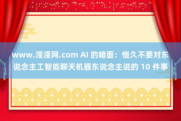 www.淫淫网.com AI 的暗面：恒久不要对东说念主工智能聊天机器东说念主说的 10 件事