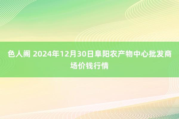 色人阁 2024年12月30日阜阳农产物中心批发商场价钱行情