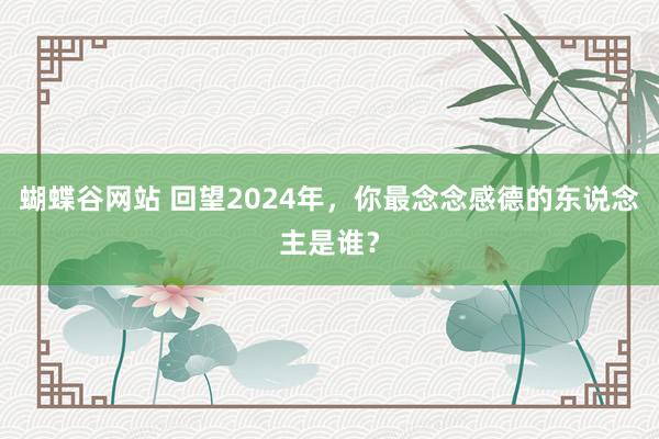 蝴蝶谷网站 回望2024年，你最念念感德的东说念主是谁？