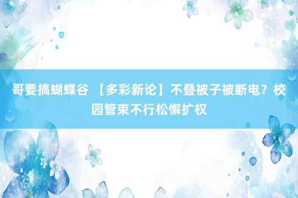 哥要搞蝴蝶谷 【多彩新论】不叠被子被断电？校园管束不行松懈扩权