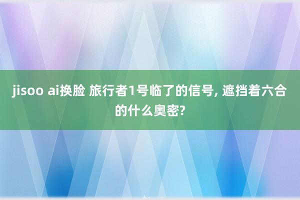 jisoo ai换脸 旅行者1号临了的信号， 遮挡着六合的什么奥密?