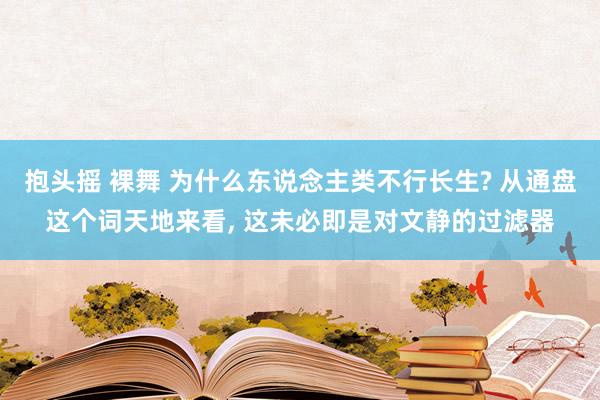 抱头摇 裸舞 为什么东说念主类不行长生? 从通盘这个词天地来看， 这未必即是对文静的过滤器