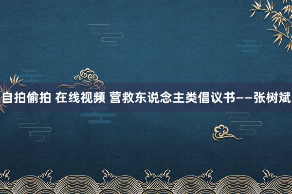 自拍偷拍 在线视频 营救东说念主类倡议书——张树斌