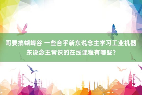 哥要搞蝴蝶谷 一些合乎新东说念主学习工业机器东说念主常识的在线课程有哪些？