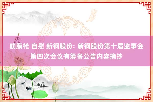 筋膜枪 自慰 新钢股份: 新钢股份第十届监事会第四次会议有筹备公告内容摘抄