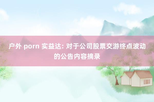 户外 porn 实益达: 对于公司股票交游终点波动的公告内容摘录