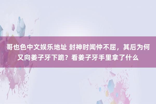 哥也色中文娱乐地址 封神时闻仲不屈，其后为何又向姜子牙下跪？看姜子牙手里拿了什么