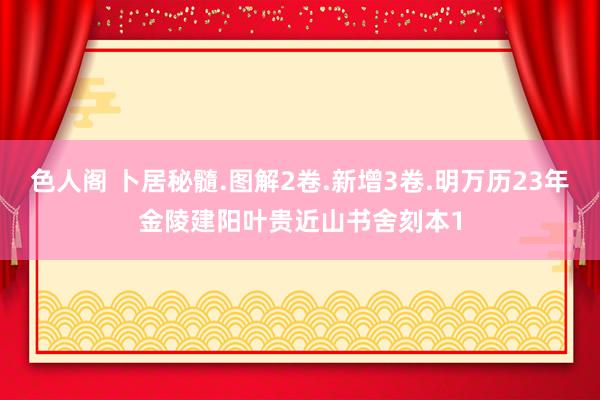 色人阁 卜居秘髓.图解2卷.新增3卷.明万历23年金陵建阳叶贵近山书舍刻本1