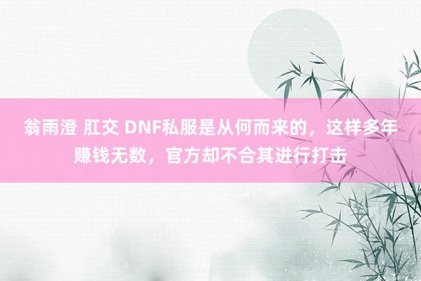 翁雨澄 肛交 DNF私服是从何而来的，这样多年赚钱无数，官方却不合其进行打击