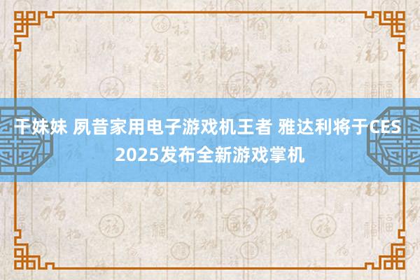 干妹妹 夙昔家用电子游戏机王者 雅达利将于CES 2025发布全新游戏掌机