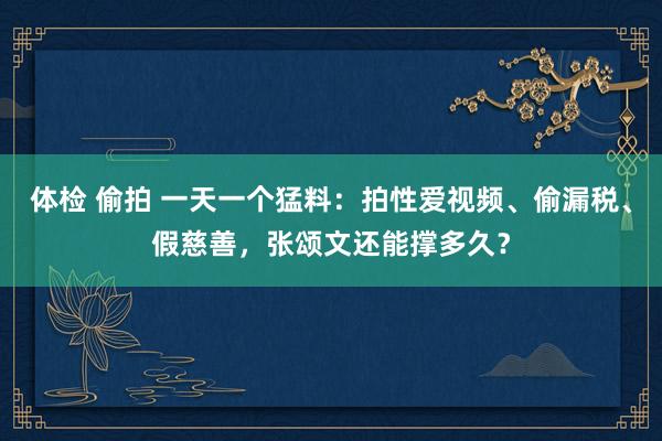 体检 偷拍 一天一个猛料：拍性爱视频、偷漏税、假慈善，张颂文还能撑多久？