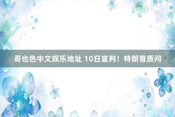 哥也色中文娱乐地址 10日宣判！特朗普质问