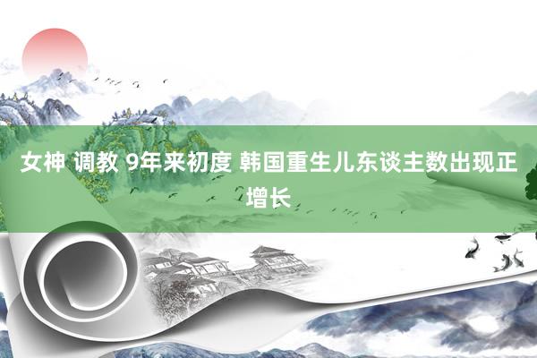 女神 调教 9年来初度 韩国重生儿东谈主数出现正增长