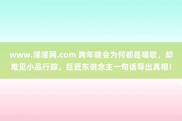 www.淫淫网.com 跨年晚会为何都是唱歌，却难见小品行踪，巨匠东说念主一句话导出真相！