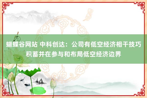 蝴蝶谷网站 中科创达：公司有低空经济相干技巧积蓄并在参与和布局低空经济边界