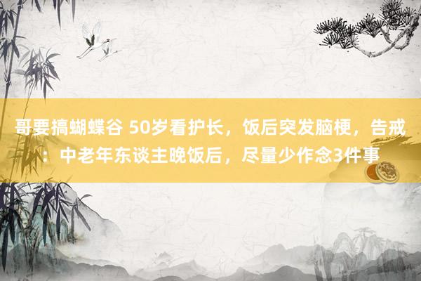 哥要搞蝴蝶谷 50岁看护长，饭后突发脑梗，告戒：中老年东谈主晚饭后，尽量少作念3件事