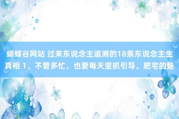 蝴蝶谷网站 过来东说念主追溯的18条东说念主生真相 1、不管多忙，也要每天坚抓引导。肥宅的魅