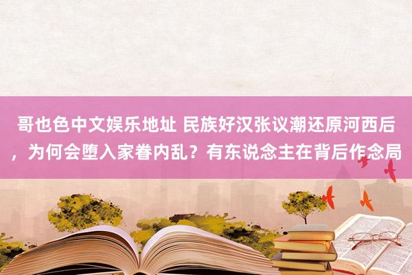 哥也色中文娱乐地址 民族好汉张议潮还原河西后，为何会堕入家眷内乱？有东说念主在背后作念局