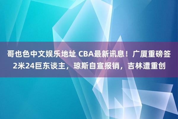 哥也色中文娱乐地址 CBA最新讯息！广厦重磅签2米24巨东谈主，琼斯自宣报销，吉林遭重创