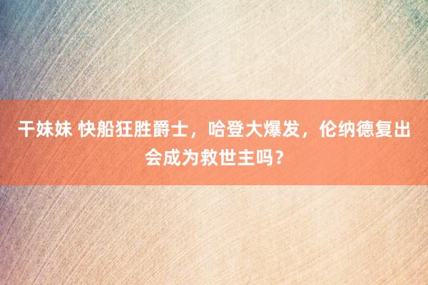 干妹妹 快船狂胜爵士，哈登大爆发，伦纳德复出会成为救世主吗？