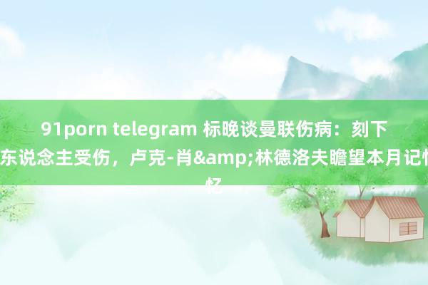 91porn telegram 标晚谈曼联伤病：刻下4东说念主受伤，卢克-肖&林德洛夫瞻望本月记忆