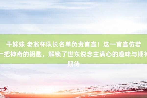 干妹妹 老翁杯队长名单负责官宣！这一官宣仿若一把神奇的钥匙，解锁了世东说念主满心的趣味与期待