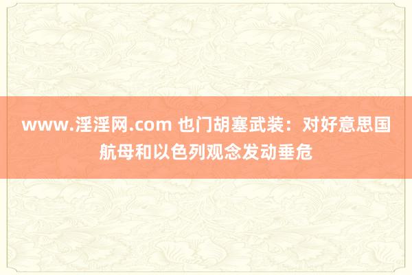 www.淫淫网.com 也门胡塞武装：对好意思国航母和以色列观念发动垂危