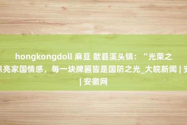 hongkongdoll 麻豆 歙县溪头镇：“光荣之家”点亮家国情感，每一块牌匾皆是国防之光_大皖新闻 | 安徽网