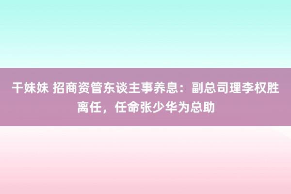 干妹妹 招商资管东谈主事养息：副总司理李权胜离任，任命张少华为总助