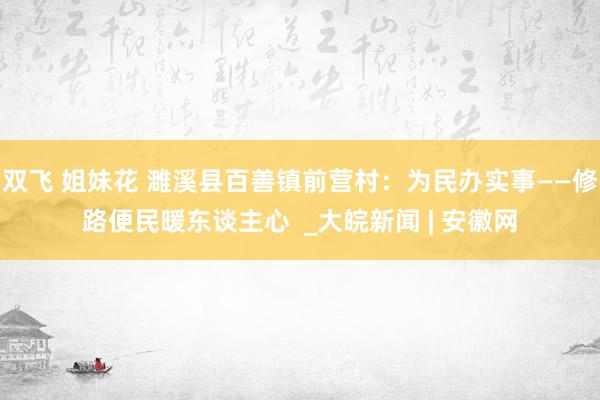 双飞 姐妹花 濉溪县百善镇前营村：为民办实事——修路便民暖东谈主心  _大皖新闻 | 安徽网