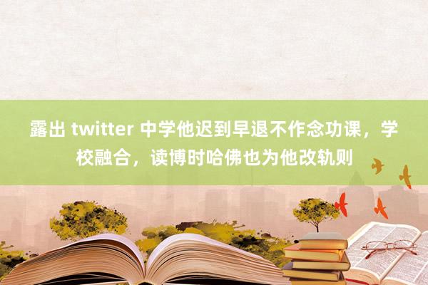 露出 twitter 中学他迟到早退不作念功课，学校融合，读博时哈佛也为他改轨则