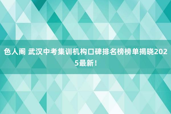 色人阁 武汉中考集训机构口碑排名榜榜单揭晓2025最新！