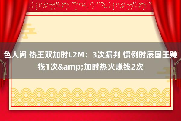 色人阁 热王双加时L2M：3次漏判 惯例时辰国王赚钱1次&加时热火赚钱2次