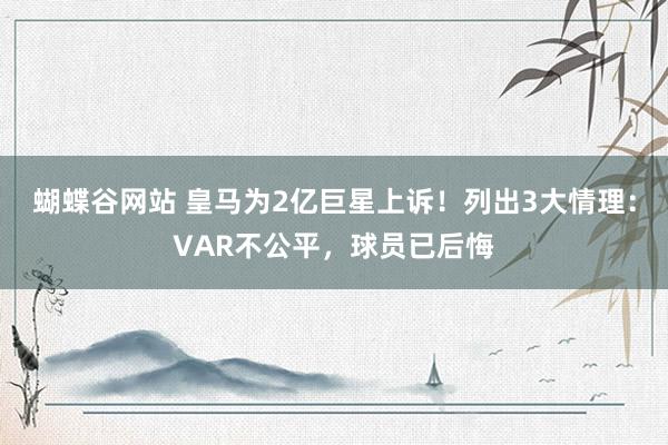 蝴蝶谷网站 皇马为2亿巨星上诉！列出3大情理：VAR不公平，球员已后悔