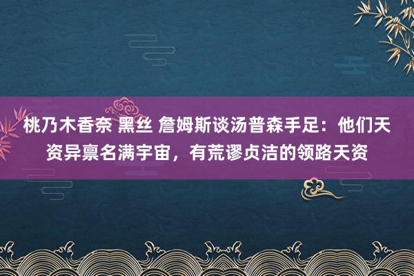 桃乃木香奈 黑丝 詹姆斯谈汤普森手足：他们天资异禀名满宇宙，有荒谬贞洁的领路天资