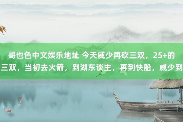 哥也色中文娱乐地址 今天威少再砍三双，25+的三双，当初去火箭，到湖东谈主，再到快船，威少到