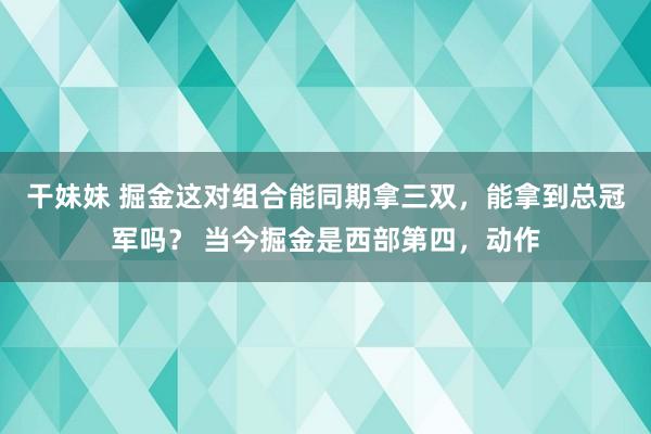 干妹妹 掘金这对组合能同期拿三双，能拿到总冠军吗？ 当今掘金是西部第四，动作