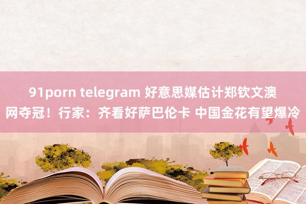 91porn telegram 好意思媒估计郑钦文澳网夺冠！行家：齐看好萨巴伦卡 中国金花有望爆冷