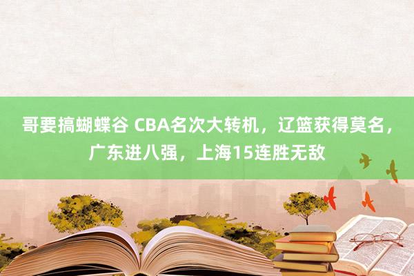 哥要搞蝴蝶谷 CBA名次大转机，辽篮获得莫名，广东进八强，上海15连胜无敌