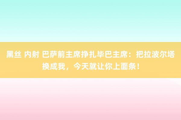 黑丝 内射 巴萨前主席挣扎毕巴主席：把拉波尔塔换成我，今天就让你上面条！