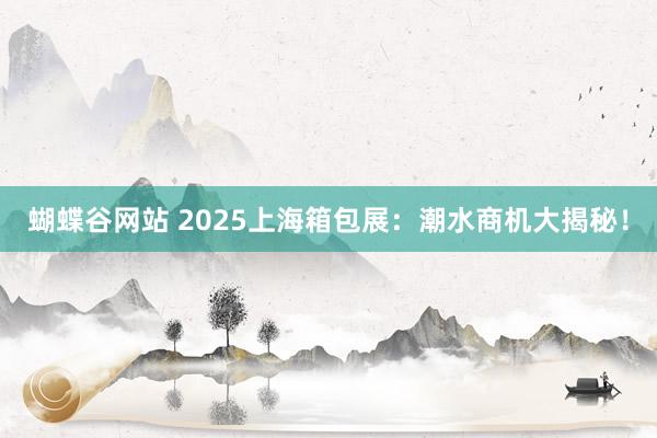 蝴蝶谷网站 2025上海箱包展：潮水商机大揭秘！