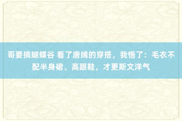 哥要搞蝴蝶谷 看了唐嫣的穿搭，我悟了：毛衣不配半身裙、高跟鞋，才更斯文洋气